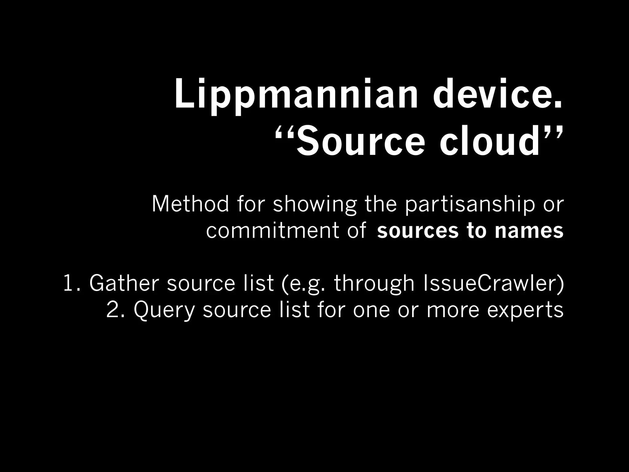 Lippmannian device.
              “Source cloud”
        Method for showing the partisanship or
            commitment of sources to names

1. Gather source list (e.g. through IssueCrawler)
    2. Query source list for one or more experts
 