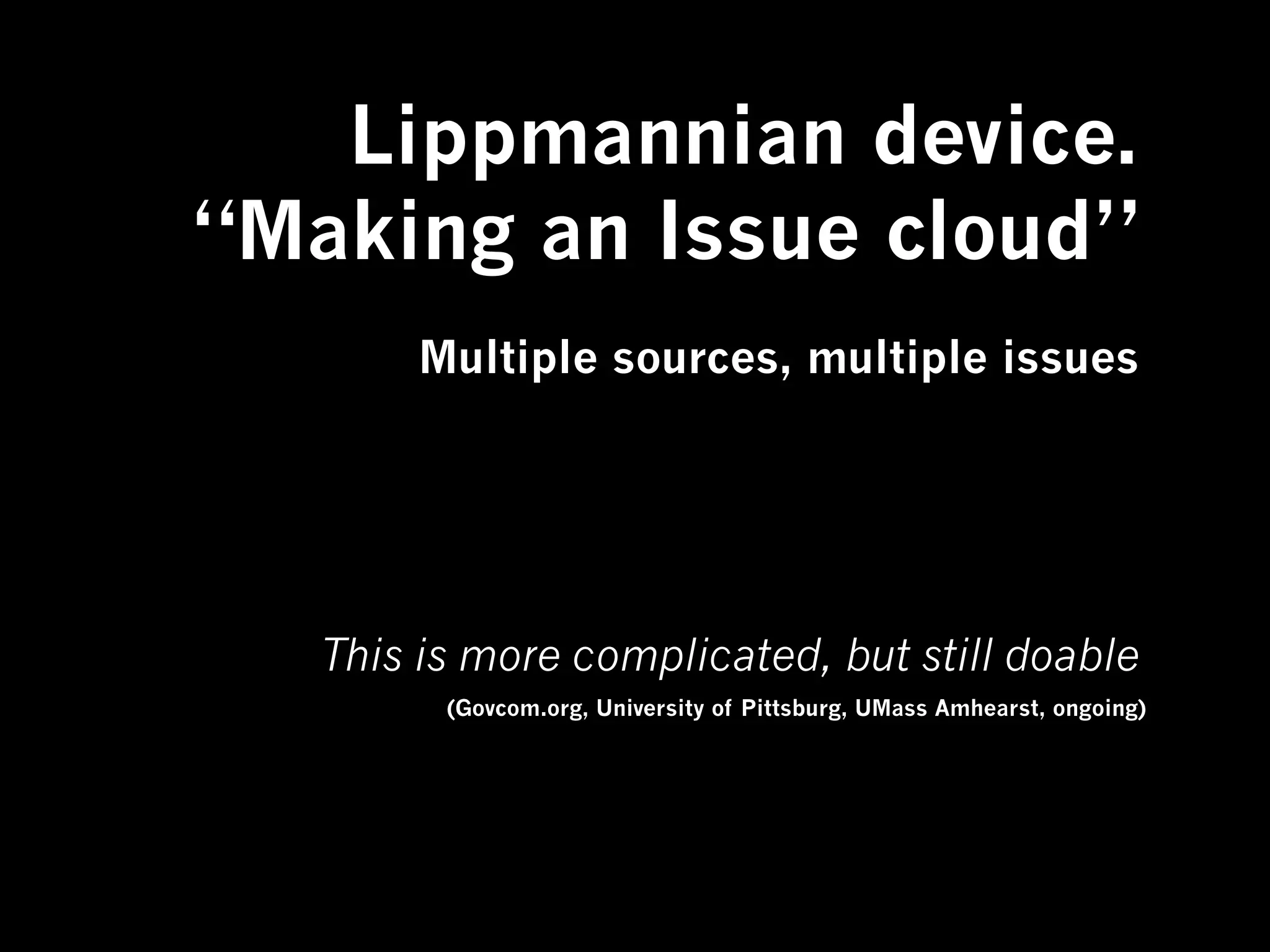 Lippmannian device.
“Making an Issue cloud”
        Multiple sources, multiple issues




   This is more complicated, but still doable
         (Govcom.org, University of Pittsburg, UMass Amhearst, ongoing)
 