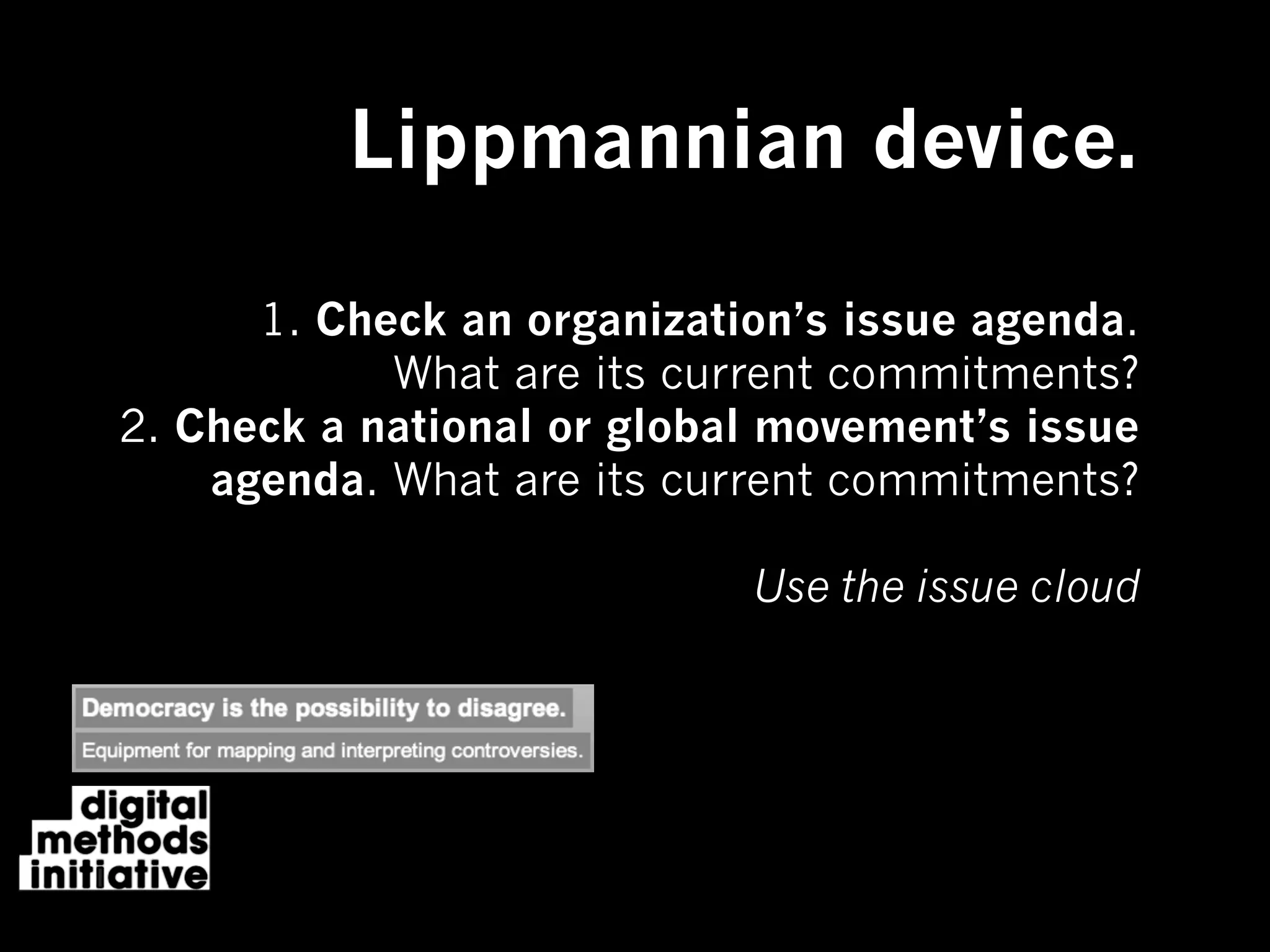 Lippmannian device.

      1. Check an organization’s issue agenda.
            What are its current commitments?
2. Check a national or global movement’s issue
    agenda. What are its current commitments?

                            Use the issue cloud
 