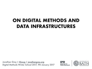 ON DIGITAL METHODS AND
DATA INFRASTRUCTURES
Jonathan Gray | @jwyg | jonathangray.org
Digital Methods Winter School 2017, 9th January 2017
 
