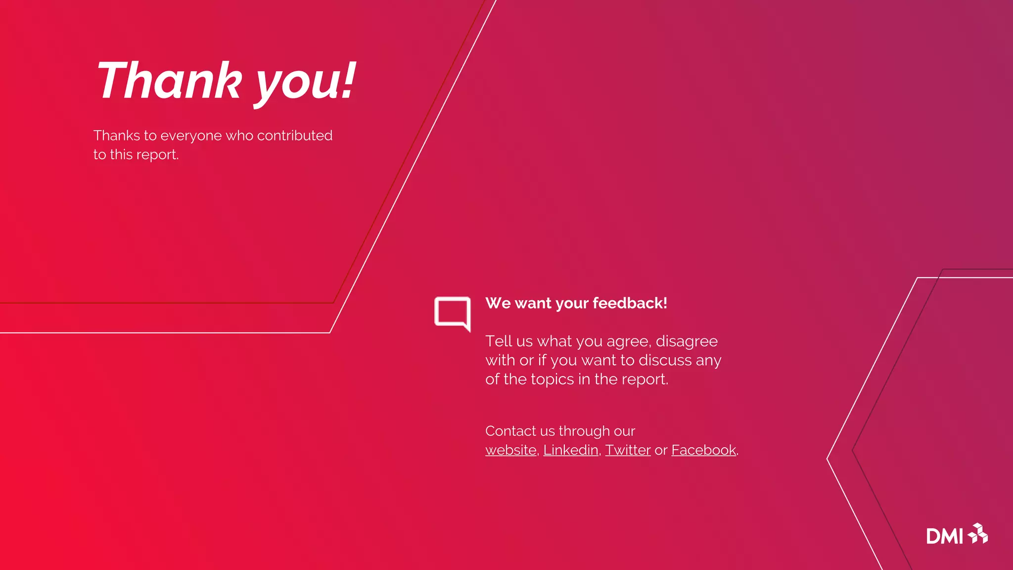 Thanks to everyone who contributed
to this report.
Thank you!
We want your feedback!
Tell us what you agree, disagree
with or if you want to discuss any
of the topics in the report.
Contact us through our
website, Linkedin, Twitter or Facebook.
 