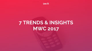 7 TRENDS & INSIGHTS
MWC 2017
 