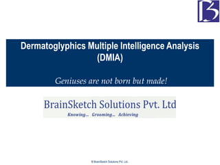 Dermatoglyphics Multiple Intelligence Analysis
                  (DMIA)

        Geniuses are not born but made!




                  © BrainSketch Solutions Pvt. Ltd.
 