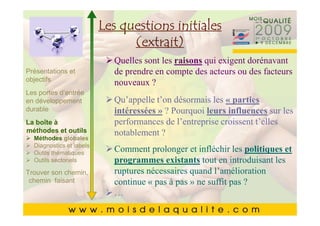 CliquezLes questions initiales
               pour modifier le style du
       Cliquez pour(extrait) le style du
                       modifier
                titre du masque
                titre du masque exigent dorénavant
                 Quelles sont les raisons qui
Présentations et    de prendre en compte des acteurs ou des facteurs
      •• Cliquez pour modifier les styles du texte du
objectifs Cliquez pour modifier les styles du texte du
                    nouveaux ?
           masque
            masque
Les portes d’entrée
en développement       Qu’appelle t’on désormais les « parties
durable    ––Deuxième intéressées » ? Pourquoi leurs influences
               Deuxièmeniveau
       • Deuxième niveauniveau                                            sur les
La boîte à                    performances de l’entreprise croissent t’elles
                  • •Troisième niveau
                      Troisième niveau
       • Troisième niveau
méthodes et outils            notablement ?
  Méthodes globales– – Quatrième niveau
                        Quatrième niveau
       • thématiques » »Cinquième niveau
  Outils
           Quatrième niveau niveau
  Diagnostics et labels      Cinquième prolonger et infléchir les politiques et
                              Comment
  Outils sectoriels           programmes existants tout en introduisant les
       • Cinquième niveau
Trouver son chemin,       ruptures nécessaires quand l’amélioration
 chemin faisant           continue « pas à pas » ne suffit pas ?
                          …
                                                                         2020
 