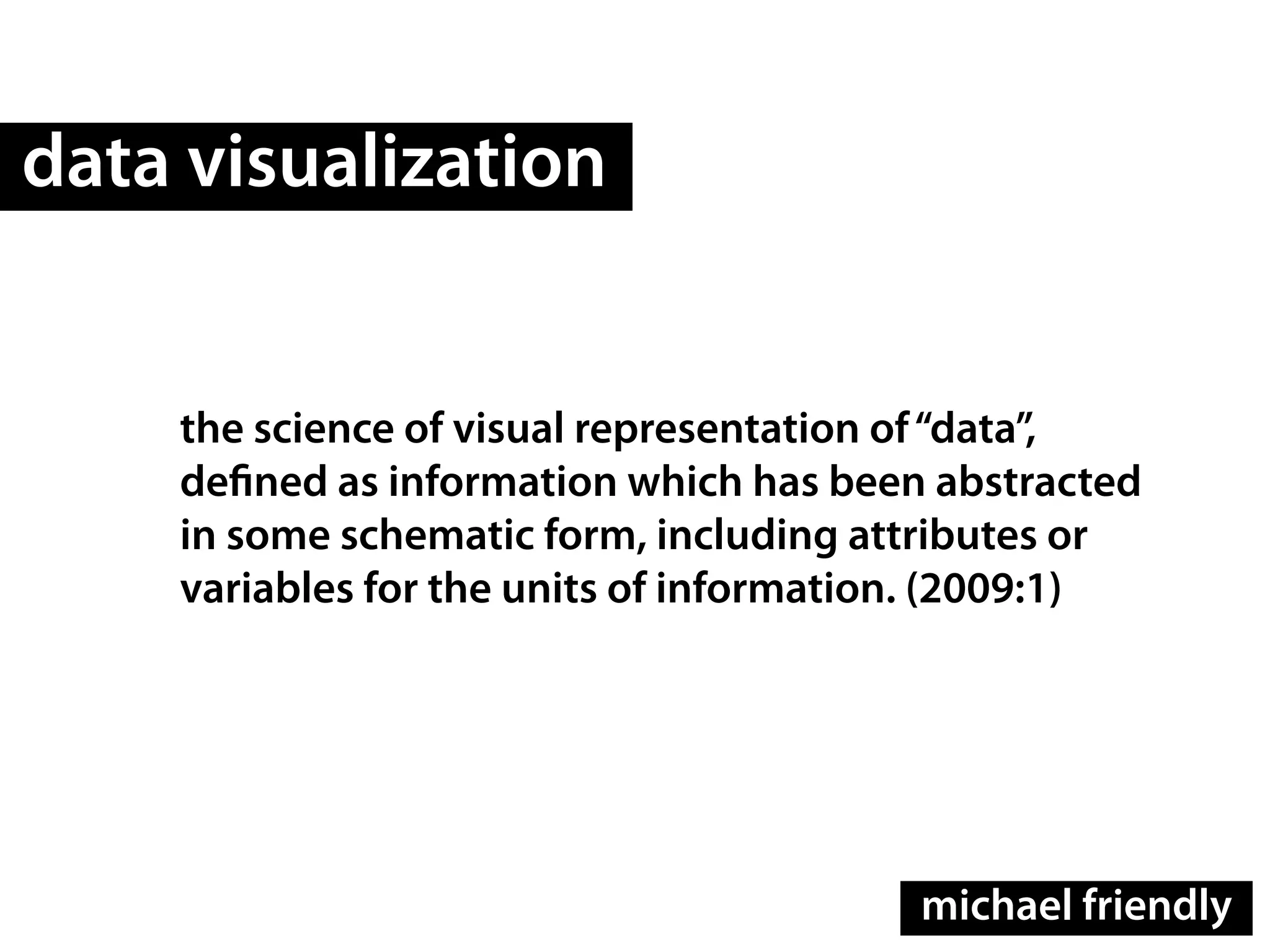 data visualization


    the science of visual representation of “data”,
    deﬁned as information which has been abstracted
    in some schematic form, including attributes or
    variables for the units of information. (2009:1)




                                        michael friendly
 
