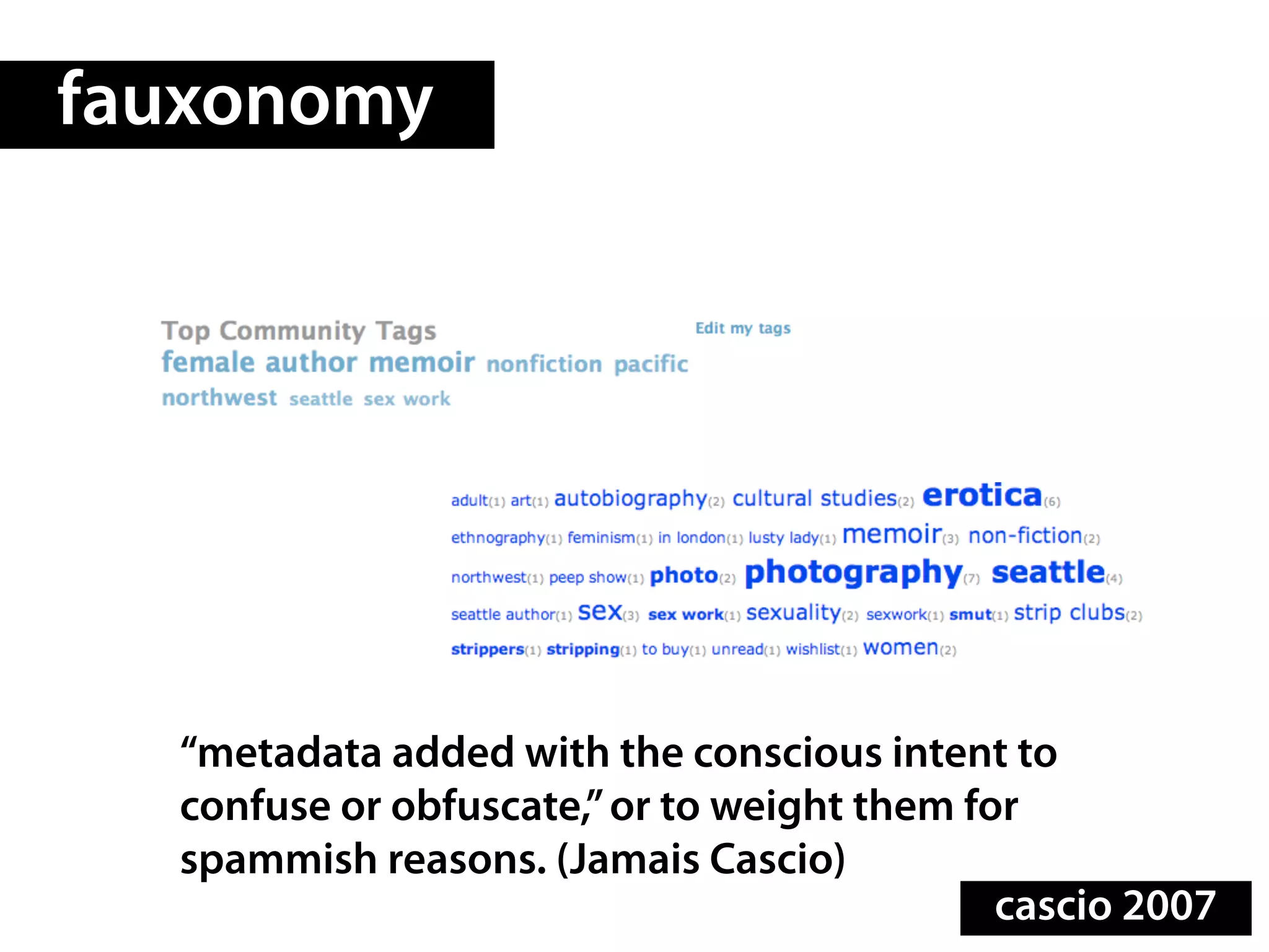 fauxonomy




  “metadata added with the conscious intent to
  confuse or obfuscate,” or to weight them for
  spammish reasons. (Jamais Cascio)
                                             cascio 2007
 