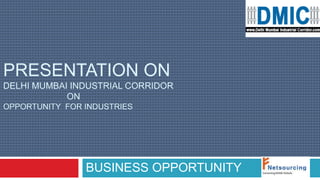 PRESENTATION ON 
DELHI MUMBAI INDUSTRIAL CORRIDOR 
BUSINESS OPPORTUNITY 
ON 
OPPORTUNITY FOR INDUSTRIES 
 