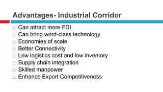 Advantages- Industrial Corridor 
 Can attract more FDI 
 Can bring word-class technology 
 Economies of scale 
 Better Connectivity 
 Low logistics cost and low inventory 
 Supply chain integration 
 Skilled manpower 
 Enhance Export Competitiveness 
 