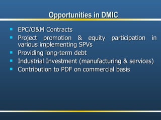 Opportunities in DMIC EPC/O&M Contracts Project promotion & equity participation in various implementing SPVs Providing long-term debt Industrial Investment (manufacturing & services)  Contribution to PDF on commercial basis 