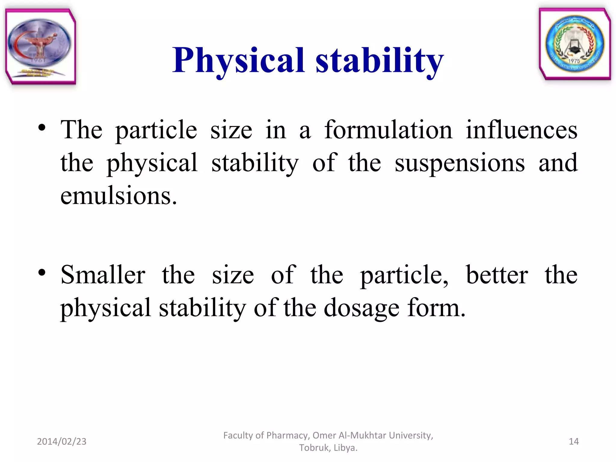 Physical stability
• The particle size in a formulation influences
the physical stability of the suspensions and
emulsions.
• Smaller the size of the particle, better the
physical stability of the dosage form.
2014/02/23 14
Faculty of Pharmacy, Omer Al-Mukhtar University,
Tobruk, Libya.
 