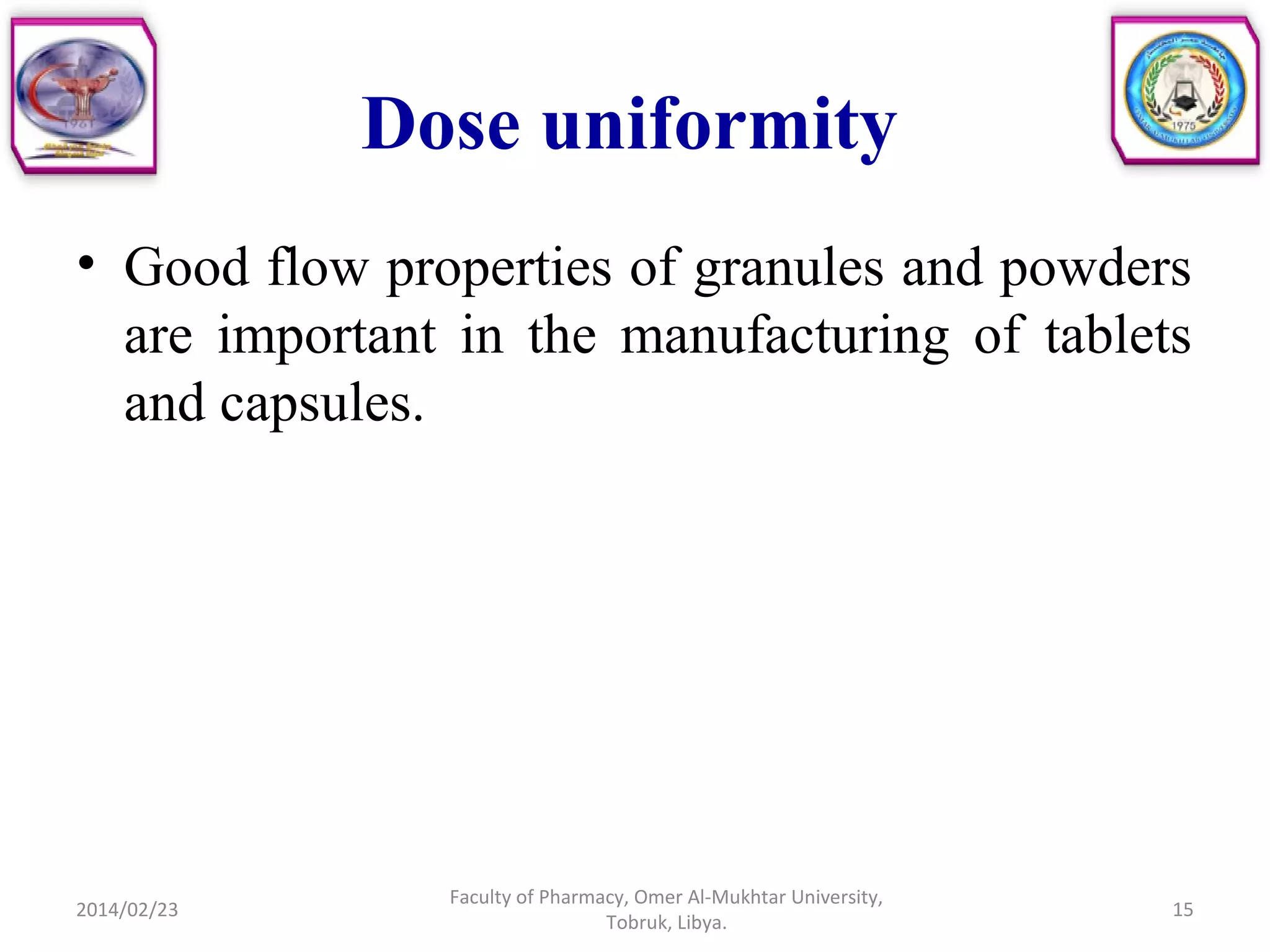 Dose uniformity
• Good flow properties of granules and powders
are important in the manufacturing of tablets
and capsules.
2014/02/23 15
Faculty of Pharmacy, Omer Al-Mukhtar University,
Tobruk, Libya.
 