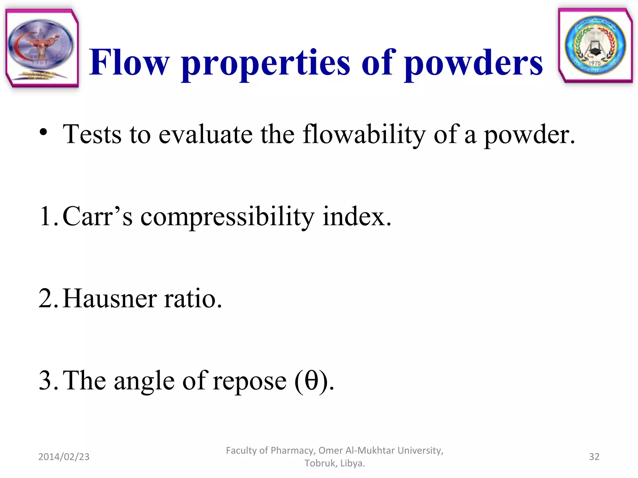Flow properties of powders
• Tests to evaluate the flowability of a powder.
1.Carr’s compressibility index.
2.Hausner ratio.
3.The angle of repose (θ).
2014/02/23 32
Faculty of Pharmacy, Omer Al-Mukhtar University,
Tobruk, Libya.
 