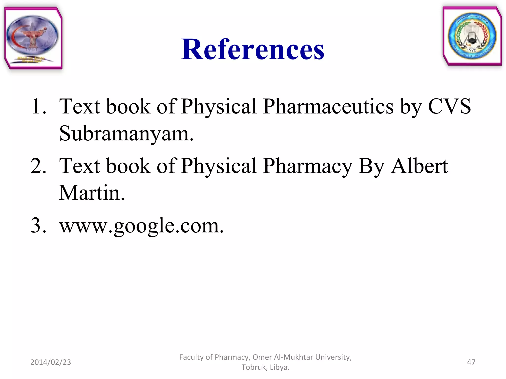 References
1. Text book of Physical Pharmaceutics by CVS
Subramanyam.
2. Text book of Physical Pharmacy By Albert
Martin.
3. www.google.com.
2014/02/23 47
Faculty of Pharmacy, Omer Al-Mukhtar University,
Tobruk, Libya.
 