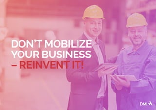 DON’T MOBILIZE
YOUR BUSINESS
– REINVENT IT!
 