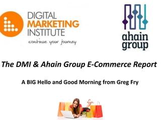 The DMI & Ahain Group E-Commerce Report
A BIG Hello and Good Morning from Greg Fry

 
