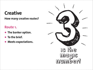 Creative
How many creative routes?


Route 1.
• The banker option.
• To the brief.
• Meets expectations.
 