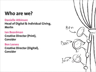 Who are we?
Danielle Atkinson
Head of Digital & Individual Giving,
Merlin
Ian Boardman
Creative Director (Print),
Consider
Ben Leeves
Creative Director (Digital),
Consider
 