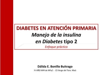 DIABETES EN ATENCIÓN PRIMARIA
Manejo de la insulina
en Diabetes tipo 2
Enfoque práctico
Dálida E. Bonillo Buitrago
IV AÑO MIR de MFyC - CS Verge del Toro. Maó
 