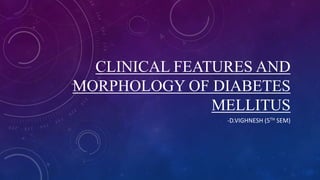 CLINICAL FEATURES AND
MORPHOLOGY OF DIABETES
MELLITUS
-D.VIGHNESH (5TH SEM)
 