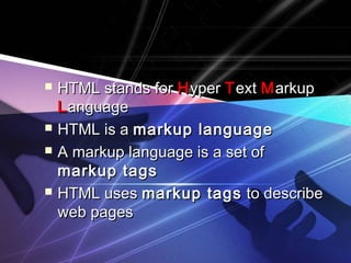  HHTTMMLL ssttaannddss ffoorr HHyyppeerr TTeexxtt MMaarrkkuupp 
LLaanngguuaaggee 
 HHTTMMLL iiss aa mmaarrkkuupp llaanngguuaaggee 
 AA mmaarrkkuupp llaanngguuaaggee iiss aa sseett ooff 
mmaarrkkuupp ttaaggss 
 HHTTMMLL uusseess mmaarrkkuupp ttaaggss ttoo ddeessccrriibbee 
wweebb ppaaggeess 
 