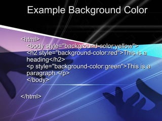 EExxaammppllee BBaacckkggrroouunndd CCoolloorr 
<<hhttmmll>> 
<<bbooddyy ssttyyllee==""bbaacckkggrroouunndd--ccoolloorr::yyeellllooww"">> 
<<hh22 ssttyyllee==""bbaacckkggrroouunndd--ccoolloorr::rreedd"">>TThhiiss iiss aa 
hheeaaddiinngg<<//hh22>> 
<<pp ssttyyllee==""bbaacckkggrroouunndd--ccoolloorr::ggrreeeenn"">>TThhiiss iiss aa 
ppaarraaggrraapphh..<<//pp>> 
<<//bbooddyy>> 
<<//hhttmmll>> 
 