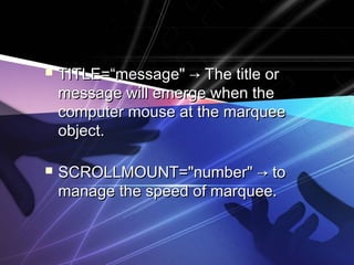  TTIITTLLEE==““mmeessssaaggee"" →→ TThhee ttiittllee oorr 
mmeessssaaggee wwiillll eemmeerrggee wwhheenn tthhee 
ccoommppuutteerr mmoouussee aatt tthhee mmaarrqquueeee 
oobbjjeecctt.. 
 SSCCRROOLLLLMMOOUUNNTT==""nnuummbbeerr"" →→ ttoo 
mmaannaaggee tthhee ssppeeeedd ooff mmaarrqquueeee.. 
 