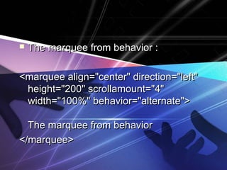  TThhee mmaarrqquueeee ffrroomm bbeehhaavviioorr :: 
<<mmaarrqquueeee aalliiggnn==""cceenntteerr"" ddiirreeccttiioonn==""lleefftt"" 
hheeiigghhtt==""220000"" ssccrroollllaammoouunntt==""44"" 
wwiiddtthh==""110000%%"" bbeehhaavviioorr==""aalltteerrnnaattee"">> 
TThhee mmaarrqquueeee ffrroomm bbeehhaavviioorr 
<<//mmaarrqquueeee>> 
 
