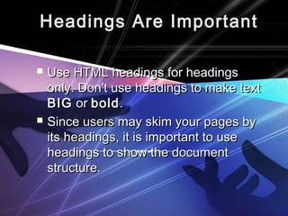 Headings AArree IImmppoorrttaanntt 
 UUssee HHTTMMLL hheeaaddiinnggss ffoorr hheeaaddiinnggss 
oonnllyy.. DDoonn''tt uussee hheeaaddiinnggss ttoo mmaakkee tteexxtt 
BBIIGG oorr bboolldd.. 
 SSiinnccee uusseerrss mmaayy sskkiimm yyoouurr ppaaggeess bbyy 
iittss hheeaaddiinnggss,, iitt iiss iimmppoorrttaanntt ttoo uussee 
hheeaaddiinnggss ttoo sshhooww tthhee ddooccuummeenntt 
ssttrruuccttuurree.. 
 