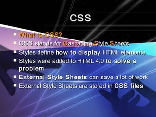 CCSSSS 
 WWhhaatt iiss CCSSSS?? 
 CCSSSS ssttaannddss ffoorr CCaassccaaddiinngg SSttyyllee SShheeeettss 
 SSttyylleess ddeeffiinnee hhooww ttoo ddiissppllaayy HHTTMMLL eelleemmeennttss 
 SSttyylleess wweerree aaddddeedd ttoo HHTTMMLL 44..00 ttoo ssoollvvee aa 
pprroobblleemm 
 EExxtteerrnnaall SSttyyllee SShheeeettss ccaann ssaavvee aa lloott ooff wwoorrkk 
 EExxtteerrnnaall SSttyyllee SShheeeettss aarree ssttoorreedd iinn CCSSSS ffiilleess 
 