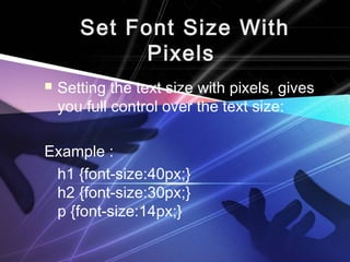 Set Font Size With 
Pixels 
 Setting the text size with pixels, gives 
you full control over the text size: 
Example : 
h1 {font-size:40px;} 
h2 {font-size:30px;} 
p {font-size:14px;} 
 