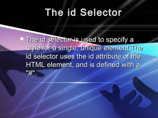 TThhee iidd SSeelleeccttoorr 
 TThhee iidd sseelleeccttoorr iiss uusseedd ttoo ssppeecciiffyy aa 
ssttyyllee ffoorr aa ssiinnggllee,, uunniiqquuee eelleemmeenntt..TThhee 
iidd sseelleeccttoorr uusseess tthhee iidd aattttrriibbuuttee ooff tthhee 
HHTTMMLL eelleemmeenntt,, aanndd iiss ddeeffiinneedd wwiitthh aa 
""##"".. 
 