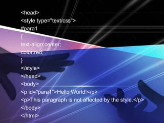 <head> 
<style type="text/css"> 
#para1 
{ 
text-align:center; 
color:red; 
} 
</style> 
</head> 
<body> 
<p id="para1">Hello World!</p> 
<p>This paragraph is not affected by the style.</p> 
</body> 
</html> 
 