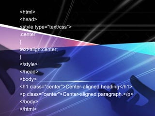 <html> 
<head> 
<style type="text/css"> 
.center 
{ 
text-align:center; 
} 
</style> 
</head> 
<body> 
<h1 class="center">Center-aligned heading</h1> 
<p class="center">Center-aligned paragraph.</p> 
</body> 
</html> 
 