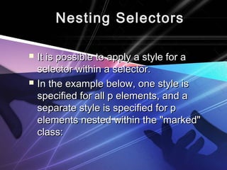 NNeessttiinngg SSeelleeccttoorrss 
 IItt iiss ppoossssiibbllee ttoo aappppllyy aa ssttyyllee ffoorr aa 
sseelleeccttoorr wwiitthhiinn aa sseelleeccttoorr.. 
 IInn tthhee eexxaammppllee bbeellooww,, oonnee ssttyyllee iiss 
ssppeecciiffiieedd ffoorr aallll pp eelleemmeennttss,, aanndd aa 
sseeppaarraattee ssttyyllee iiss ssppeecciiffiieedd ffoorr pp 
eelleemmeennttss nneesstteedd wwiitthhiinn tthhee ""mmaarrkkeedd"" 
ccllaassss:: 
 