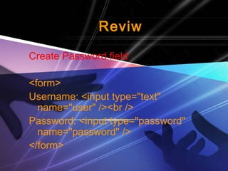 Reviw 
Create Password field 
<form> 
Username: <input type="text" 
name="user" /><br /> 
Password: <input type="password" 
name="password" /> 
</form> 
 