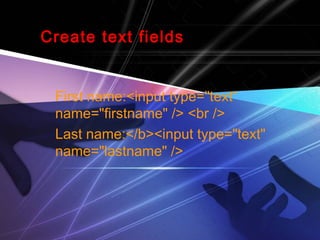 Create text fields 
First name:<input type="text“ 
name="firstname" /> <br /> 
Last name:</b><input type="text" 
name="lastname" /> 
 