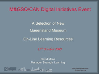 M&GSQ/CAN Digital Initiatives Event  David Milne Manager Strategic Learning 15 th  October 2009 A Selection of New  Queensland Museum  On-Line Learning Resources   