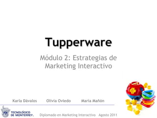 Tupperware Módulo 2: Estrategias de Marketing Interactivo Karla Dávalos  Olivia Oviedo  María Mañón Diplomado en Marketing Interactivo  Agosto 2011 