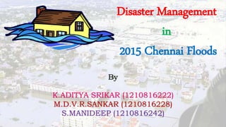 Disaster Management
in
2015 Chennai Floods
By
K.ADITYA SRIKAR (1210816222)
M.D.V.R.SANKAR (1210816228)
S.MANIDEEP (1210816242)
 
