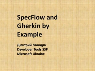 SpecFlow and
Gherkin by
Example
Дмитрий Миндра
Developer Tools SSP
Microsoft Ukraine

 