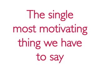 The single
most motivating
 thing we have
     to say
 