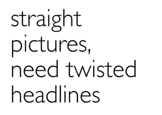 straight
pictures,
need twisted
headlines
 