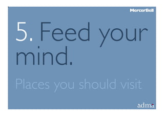5. Feed your
mind.
Places you should visit
 