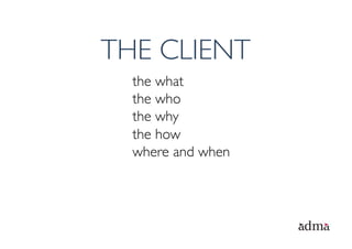 THE CLIENT
  the what
  the who
  the why
  the how
  where and when
 