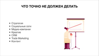 ЧТО ТОЧНО НЕ ДОЛЖЕН ДЕЛАТЬ
• Стратегия
• Социальные сети
• Медиа-кампании
• Креатив
• CRM
• Trade Marketing
• Контент
 