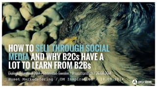HOW TO SELL THROUGH SOCIAL 
MEDIA AND WHY B2Cs HAVE A 
LOT TO LEARN FROM B2Bs 
Dialogkonferansen 2014 / Strömstad, Sweden / @JonathanWich / 26.08.2014 
Huset Markedsføring / DM Inspiration / 18.09.2014 
 