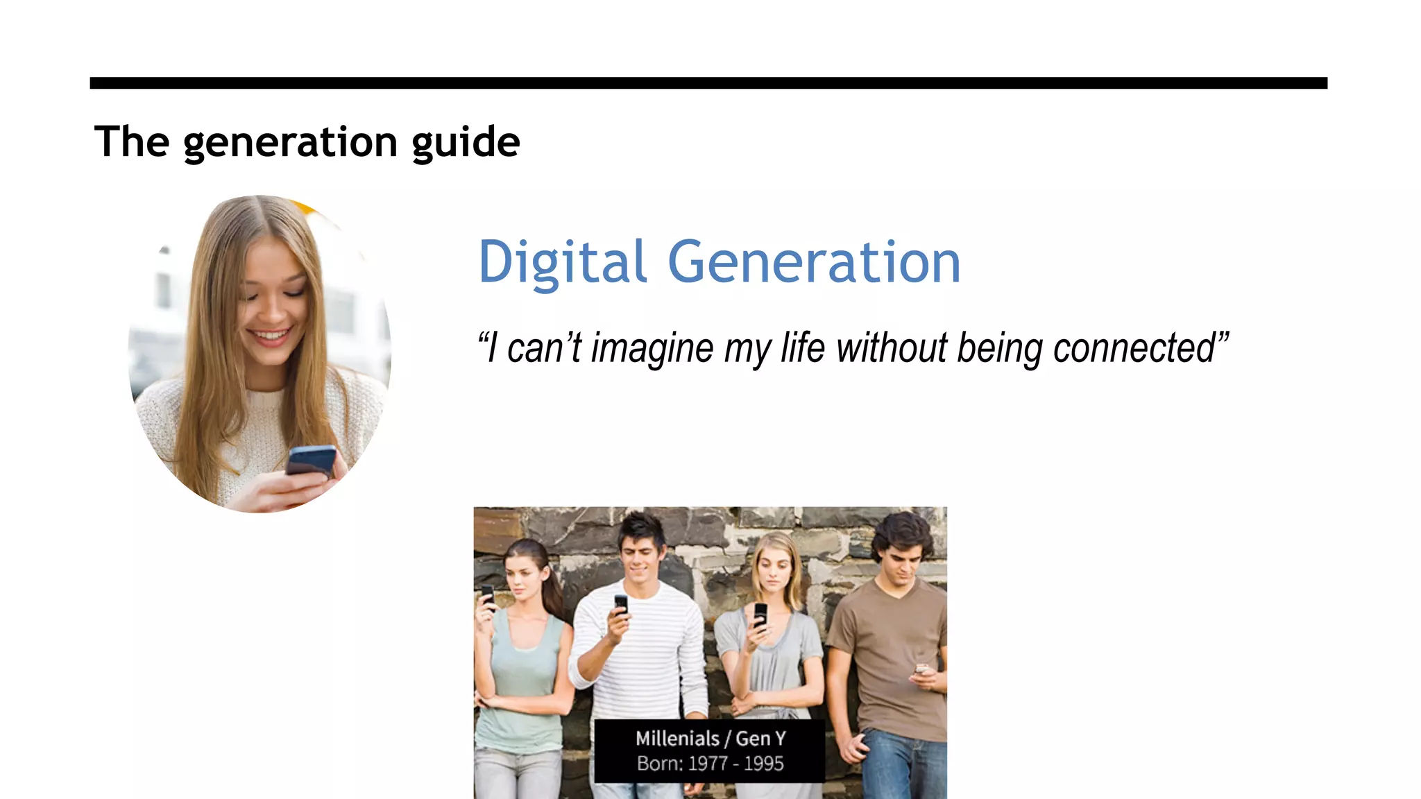 The generation guide
“I can’t imagine my life without being connected”
Digital Generation
 