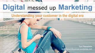 Digital messed up Marketing
Understanding your customer in the digital era
Tom Fleerackers
www.flatworldbusiness.wordpress.com
 
