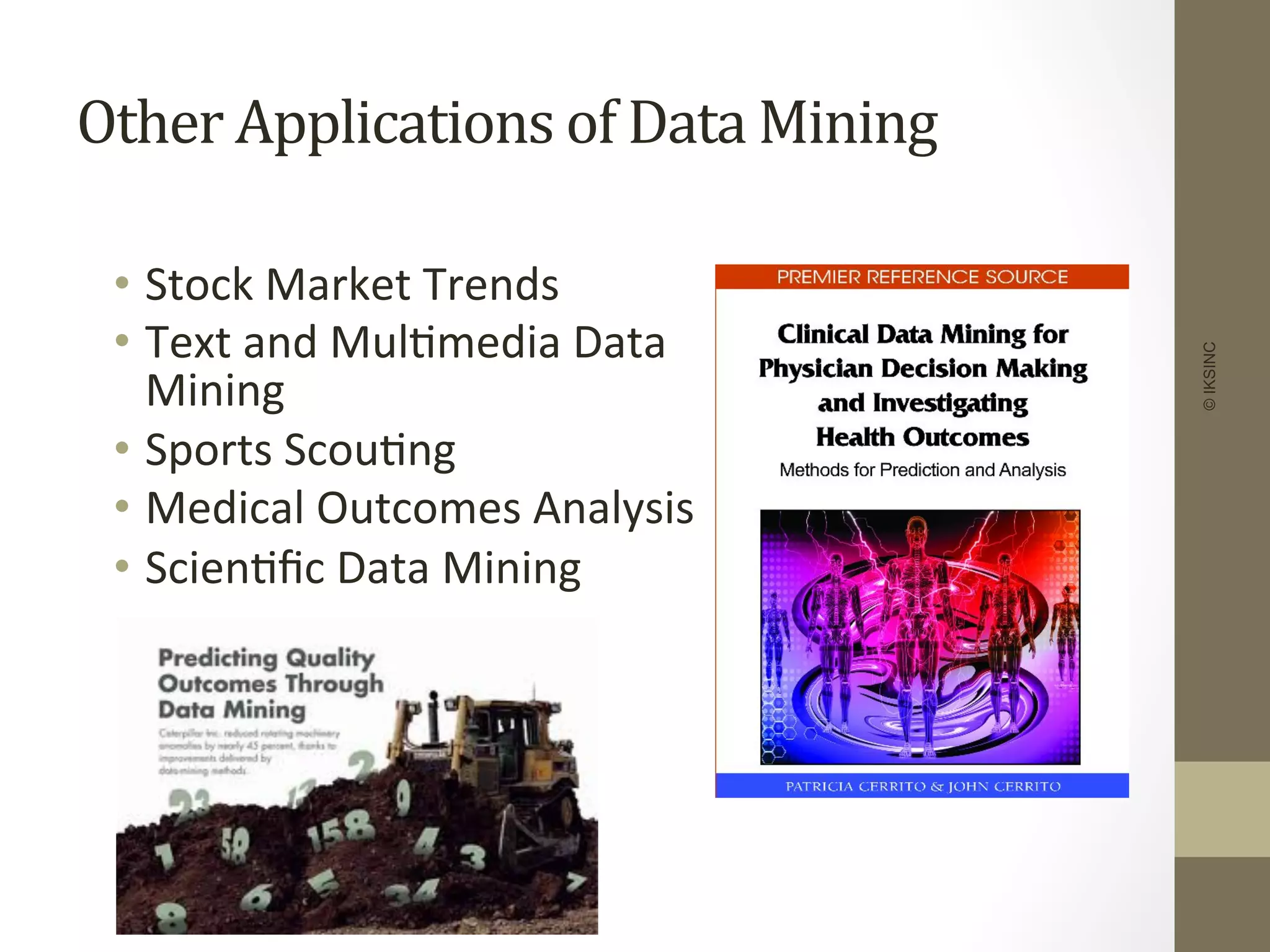 Other	
  Applications	
  of	
  Data	
  Mining	
  
•  Stock	
  Market	
  Trends	
  
•  Text	
  and	
  Mul+media	
  Data	
  
Mining	
  
•  Sports	
  Scou+ng	
  
•  Medical	
  Outcomes	
  Analysis	
  
•  Scien+ﬁc	
  Data	
  Mining	
  
	
  
	
  
©IKSINC
 