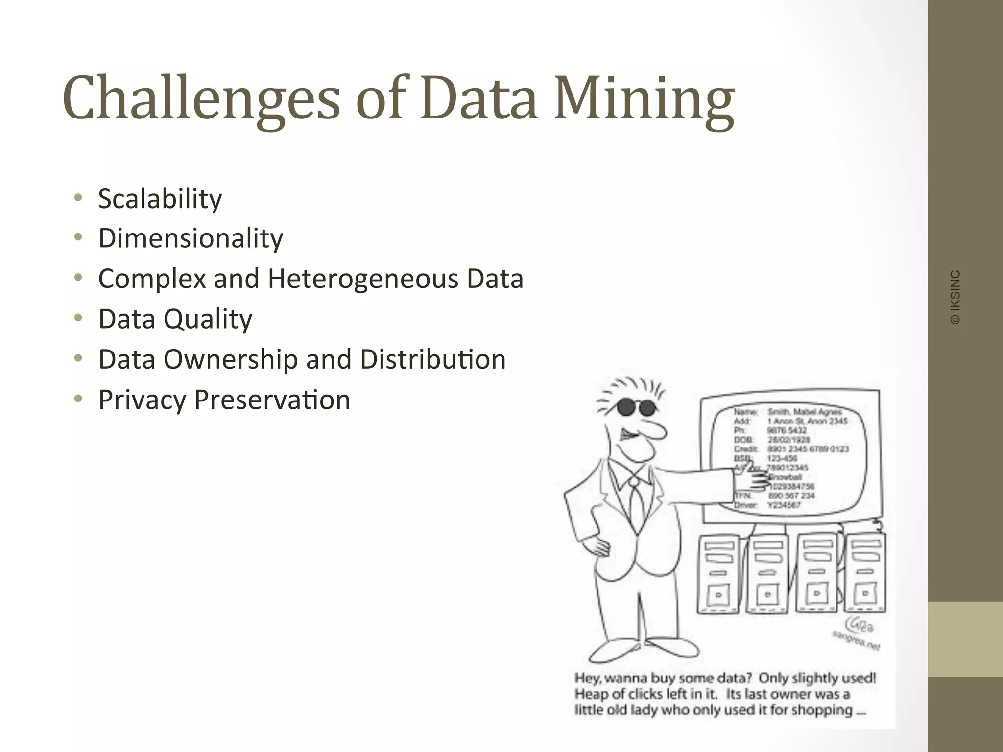 Challenges	
  of	
  Data	
  Mining	
  
•  Scalability	
  
•  Dimensionality	
  
•  Complex	
  and	
  Heterogeneous	
  Data	
  
•  Data	
  Quality	
  
•  Data	
  Ownership	
  and	
  Distribu+on	
  
•  Privacy	
  Preserva+on	
  
©IKSINC
 